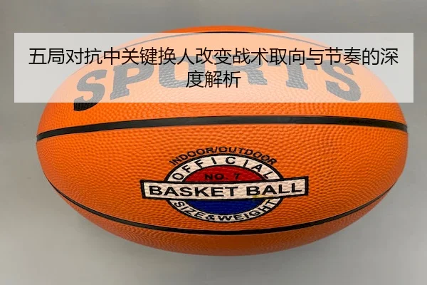 五局对抗中关键换人改变战术取向与节奏的深度解析